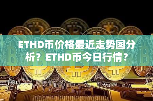 ETHD币价格最近走势图分析？ETHD币今日行情？第1张-币动态