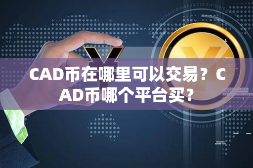 CAD币在哪里可以交易？CAD币哪个平台买？第1张-币动态