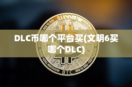 DLC币哪个平台买(文明6买哪个DLC)第1张-币动态