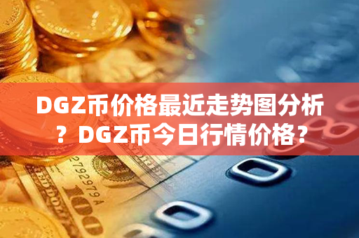 DGZ币价格最近走势图分析？DGZ币今日行情价格？