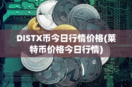 DISTX币今日行情价格(莱特币价格今日行情)第1张-币动态