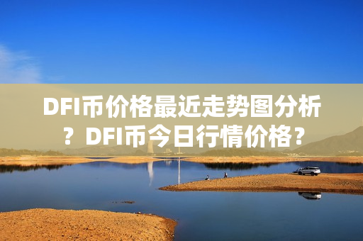 DFI币价格最近走势图分析？DFI币今日行情价格？