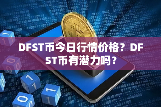 DFST币今日行情价格？DFST币有潜力吗？