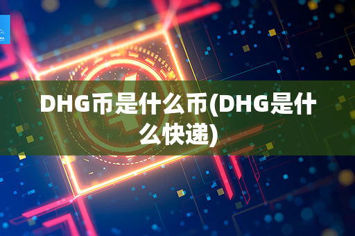 DHG币是什么币(DHG是什么快递)第1张-币动态