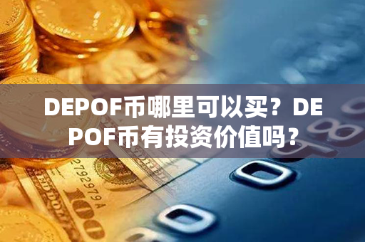 DEPOF币哪里可以买？DEPOF币有投资价值吗？