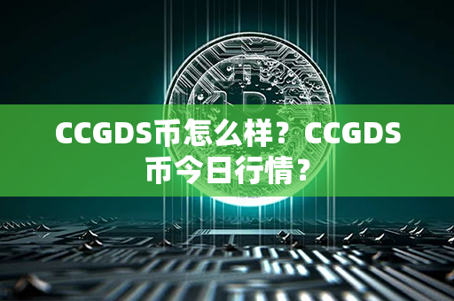 CCGDS币怎么样？CCGDS币今日行情？