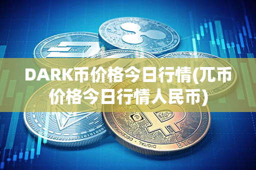 DARK币价格今日行情(兀币价格今日行情人民币)