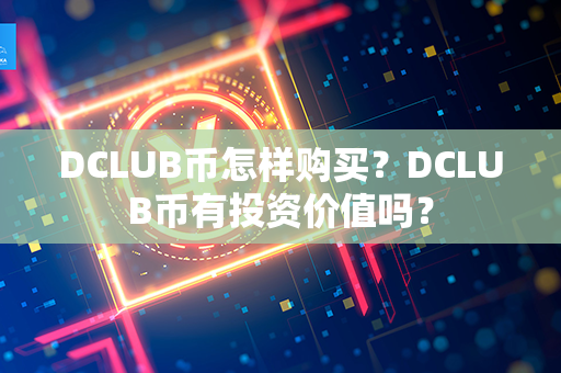 DCLUB币怎样购买？DCLUB币有投资价值吗？第1张-币动态