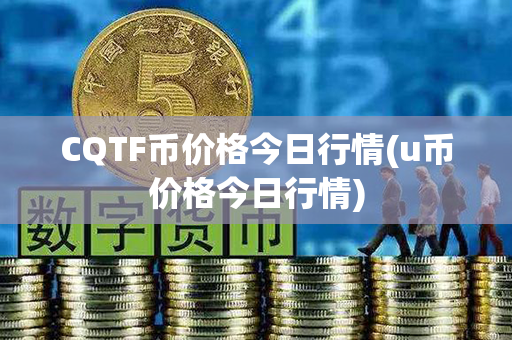 CQTF币价格今日行情(u币价格今日行情)第1张-币动态