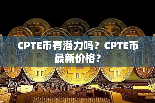 CPTE币有潜力吗？CPTE币最新价格？