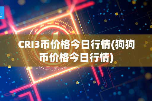 CRI3币价格今日行情(狗狗币价格今日行情)第1张-币动态