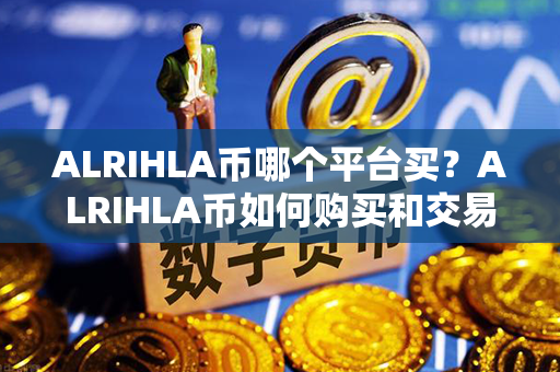 ALRIHLA币哪个平台买？ALRIHLA币如何购买和交易？第1张-币动态