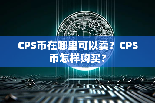 CPS币在哪里可以卖？CPS币怎样购买？