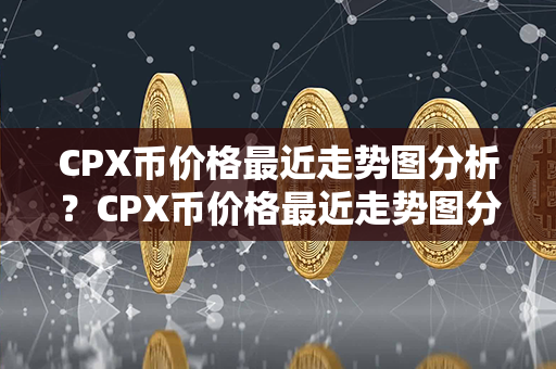 CPX币价格最近走势图分析？CPX币价格最近走势图分析？第1张-币动态