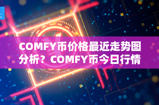 COMFY币价格最近走势图分析？COMFY币今日行情？第1张-币动态