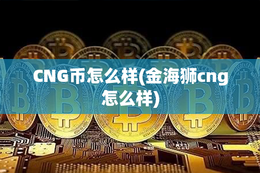 CNG币怎么样(金海狮cng怎么样)第1张-币动态