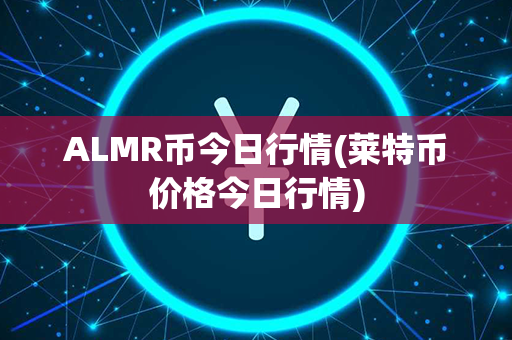 ALMR币今日行情(莱特币价格今日行情)