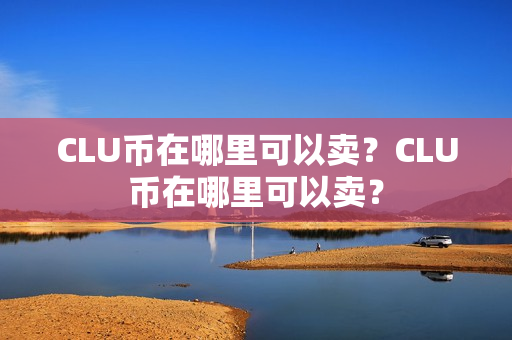 CLU币在哪里可以卖？CLU币在哪里可以卖？