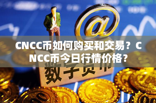 CNCC币如何购买和交易？CNCC币今日行情价格？第1张-币动态