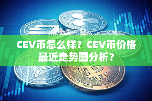 CEV币怎么样？CEV币价格最近走势图分析？第1张-币动态