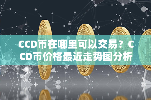 CCD币在哪里可以交易？CCD币价格最近走势图分析？第1张-币动态