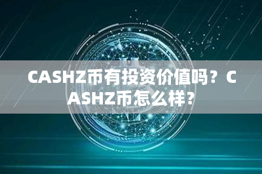 CASHZ币有投资价值吗？CASHZ币怎么样？第1张-币动态