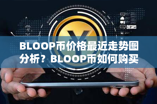 BLOOP币价格最近走势图分析？BLOOP币如何购买和交易？第1张-币动态