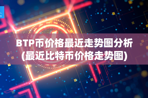 BTP币价格最近走势图分析(最近比特币价格走势图)第1张-币动态