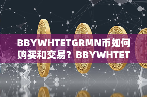 BBYWHTETGRMN币如何购买和交易？BBYWHTETGRMN币有投资价值吗？