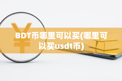 BDT币哪里可以买(哪里可以买usdt币)