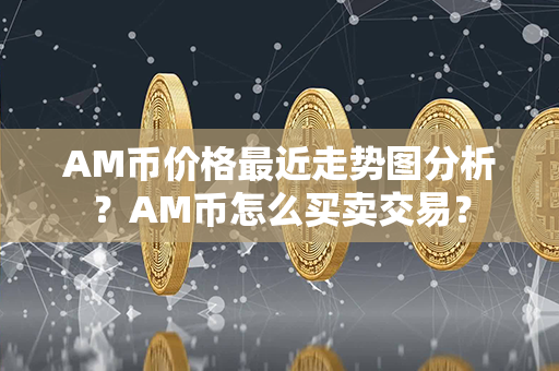 AM币价格最近走势图分析？AM币怎么买卖交易？