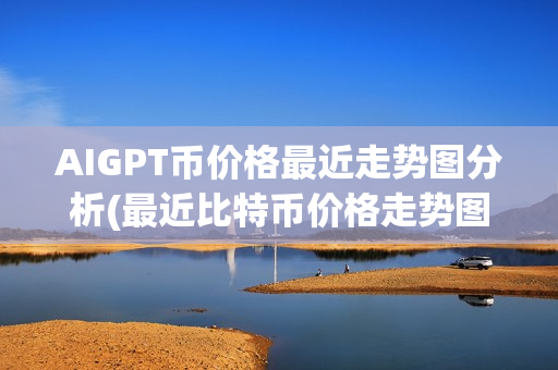 AIGPT币价格最近走势图分析(最近比特币价格走势图)