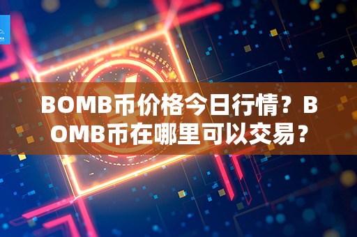 BOMB币价格今日行情？BOMB币在哪里可以交易？