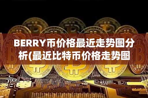 BERRY币价格最近走势图分析(最近比特币价格走势图)