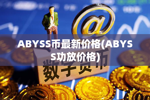 ABYSS币最新价格(ABYSS功放价格)