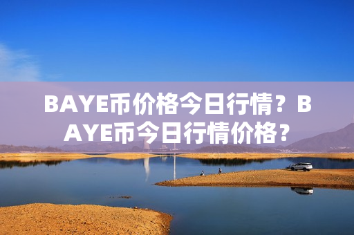 BAYE币价格今日行情？BAYE币今日行情价格？第1张-币动态