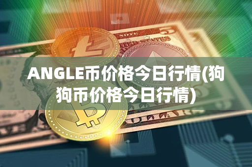 ANGLE币价格今日行情(狗狗币价格今日行情)