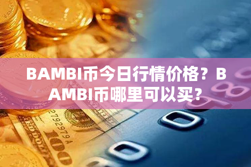 BAMBI币今日行情价格？BAMBI币哪里可以买？