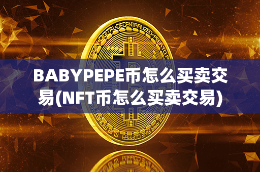 BABYPEPE币怎么买卖交易(NFT币怎么买卖交易)第1张-币动态