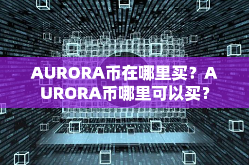 AURORA币在哪里买？AURORA币哪里可以买？第1张-币动态