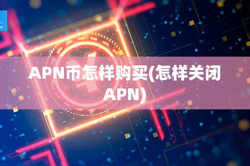 APN币怎样购买(怎样关闭APN)第1张-币动态