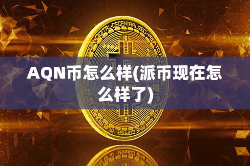 AQN币怎么样(派币现在怎么样了)第1张-币动态