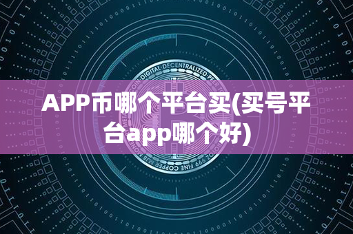 APP币哪个平台买(买号平台app哪个好)