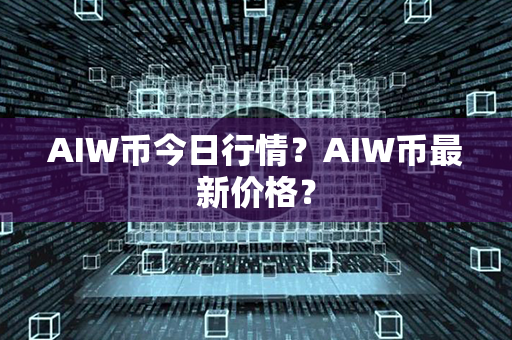 AIW币今日行情？AIW币最新价格？