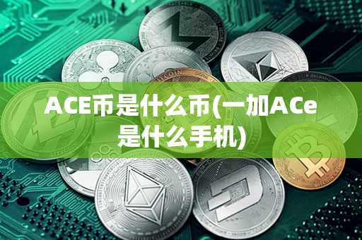 ACE币是什么币(一加ACe是什么手机)