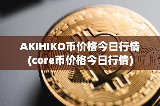 AKIHIKO币价格今日行情(core币价格今日行情)第1张-币动态