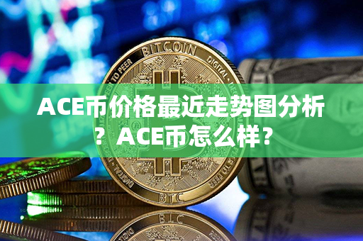 ACE币价格最近走势图分析？ACE币怎么样？第1张-币动态