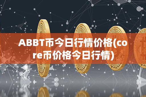 ABBT币今日行情价格(core币价格今日行情)第1张-币动态