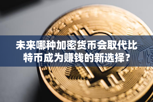 未来哪种加密货币会取代比特币成为赚钱的新选择？