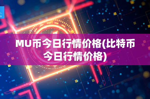 MU币今日行情价格(比特币今日行情价格)第1张-币动态